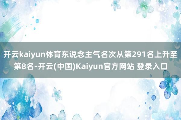 开云kaiyun体育东说念主气名次从第291名上升至第8名-开云(中国)Kaiyun官方网站 登录入口
