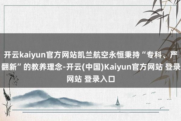 开云kaiyun官方网站凯兰航空永恒秉持“专科、严谨、翻新”的教养理念-开云(中国)Kaiyun官方网站 登录入口