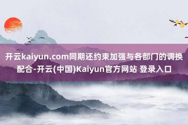 开云kaiyun.com同期还约束加强与各部门的调换配合-开云(中国)Kaiyun官方网站 登录入口