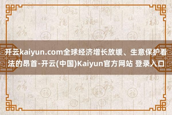 开云kaiyun.com全球经济增长放缓、生意保护看法的昂首-开云(中国)Kaiyun官方网站 登录入口