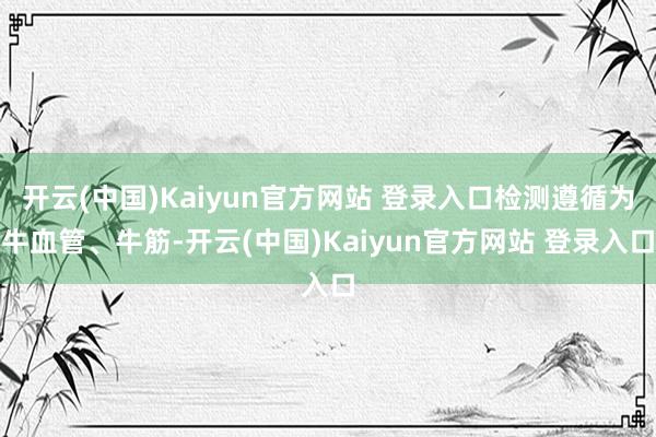 开云(中国)Kaiyun官方网站 登录入口检测遵循为牛血管、牛筋-开云(中国)Kaiyun官方网站 登录入口