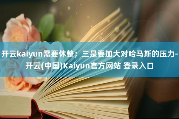 开云kaiyun需要休整；三是要加大对哈马斯的压力-开云(中国)Kaiyun官方网站 登录入口