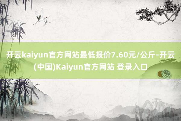 开云kaiyun官方网站最低报价7.60元/公斤-开云(中国)Kaiyun官方网站 登录入口
