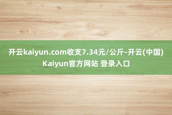 开云kaiyun.com收支7.34元/公斤-开云(中国)Kaiyun官方网站 登录入口