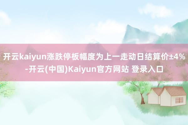 开云kaiyun涨跌停板幅度为上一走动日结算价±4%-开云(中国)Kaiyun官方网站 登录入口