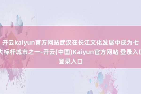 开云kaiyun官方网站武汉在长江文化发展中成为七大标杆城市之一-开云(中国)Kaiyun官方网站 登录入口