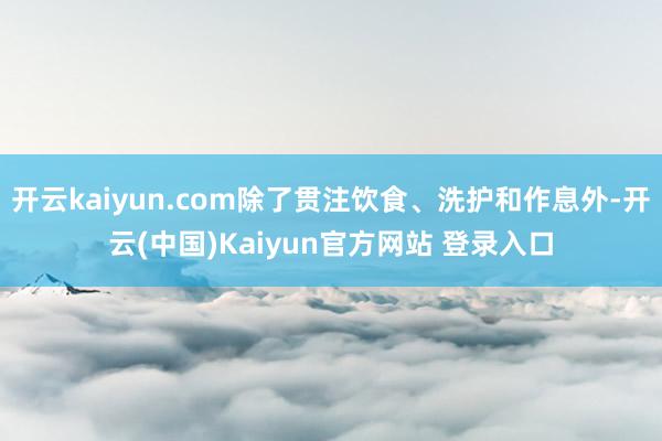 开云kaiyun.com除了贯注饮食、洗护和作息外-开云(中国)Kaiyun官方网站 登录入口