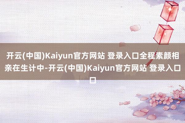 开云(中国)Kaiyun官方网站 登录入口全程素颜相亲在生计中-开云(中国)Kaiyun官方网站 登录入口