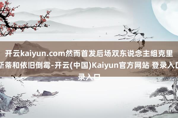 开云kaiyun.com然而首发后场双东说念主组克里斯蒂和依旧倒霉-开云(中国)Kaiyun官方网站 登录入口