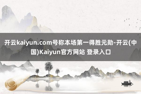 开云kaiyun.com号称本场第一得胜元勋-开云(中国)Kaiyun官方网站 登录入口