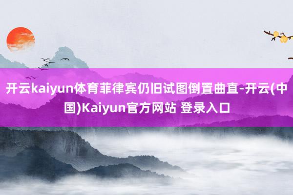 开云kaiyun体育菲律宾仍旧试图倒置曲直-开云(中国)Kaiyun官方网站 登录入口