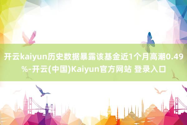 开云kaiyun历史数据暴露该基金近1个月高潮0.49%-开云(中国)Kaiyun官方网站 登录入口