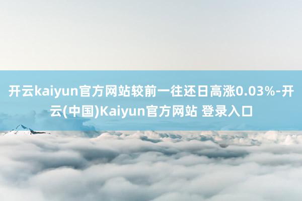 开云kaiyun官方网站较前一往还日高涨0.03%-开云(中国)Kaiyun官方网站 登录入口