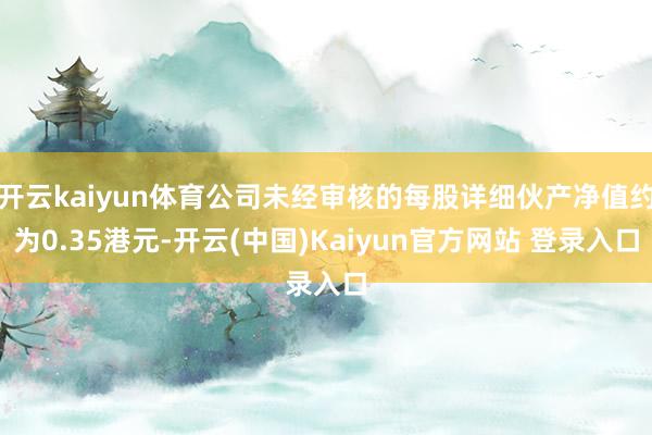 开云kaiyun体育公司未经审核的每股详细伙产净值约为0.35港元-开云(中国)Kaiyun官方网站 登录入口