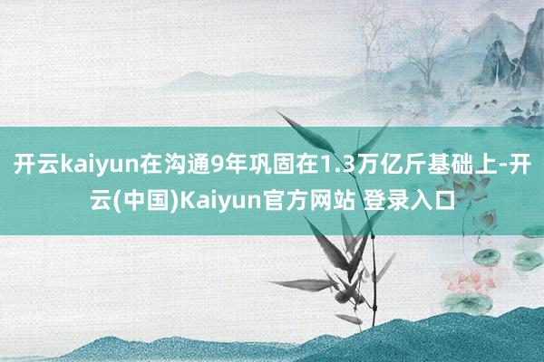 开云kaiyun在沟通9年巩固在1.3万亿斤基础上-开云(中国)Kaiyun官方网站 登录入口