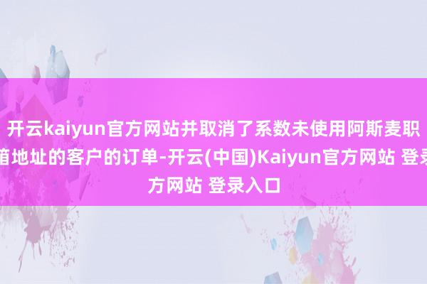 开云kaiyun官方网站并取消了系数未使用阿斯麦职工邮箱地址的客户的订单-开云(中国)Kaiyun官方网站 登录入口