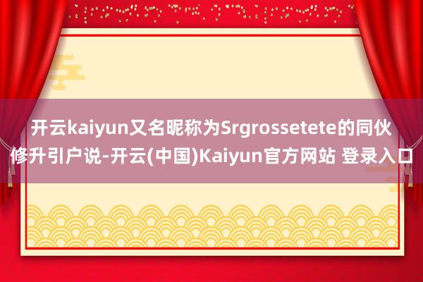 开云kaiyun又名昵称为Srgrossetete的同伙修升引户说-开云(中国)Kaiyun官方网站 登录入口