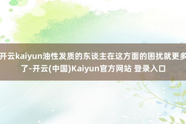 开云kaiyun油性发质的东谈主在这方面的困扰就更多了-开云(中国)Kaiyun官方网站 登录入口