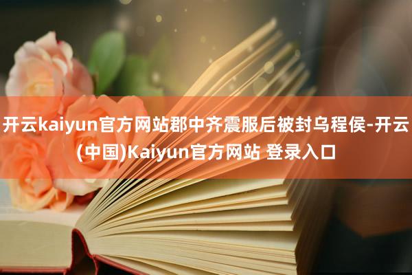 开云kaiyun官方网站郡中齐震服后被封乌程侯-开云(中国)Kaiyun官方网站 登录入口