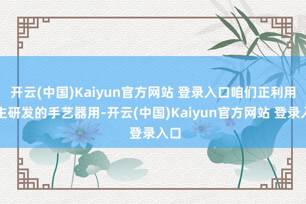 开云(中国)Kaiyun官方网站 登录入口咱们正利用自主研发的手艺器用-开云(中国)Kaiyun官方网站 登录入口