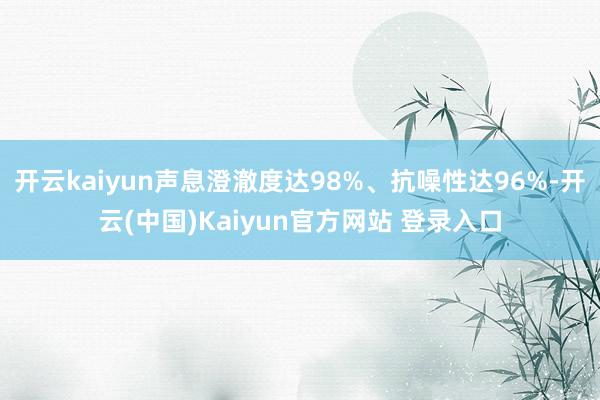 开云kaiyun声息澄澈度达98%、抗噪性达96%-开云(中国)Kaiyun官方网站 登录入口