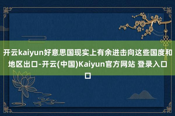 开云kaiyun好意思国现实上有余进击向这些国度和地区出口-开云(中国)Kaiyun官方网站 登录入口