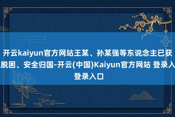开云kaiyun官方网站王某、孙某强等东说念主已获救脱困、安全归国-开云(中国)Kaiyun官方网站 登录入口