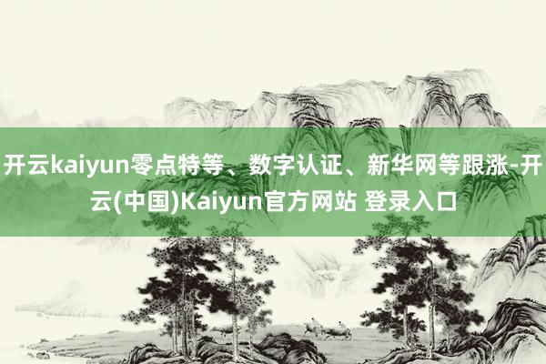 开云kaiyun零点特等、数字认证、新华网等跟涨-开云(中国)Kaiyun官方网站 登录入口