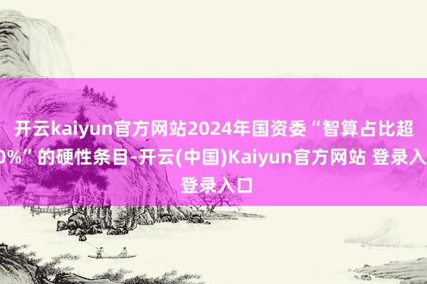 开云kaiyun官方网站2024年国资委“智算占比超50%”的硬性条目-开云(中国)Kaiyun官方网站 登录入口