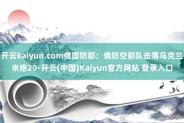 开云kaiyun.com俄国防部：俄防空部队击落乌克兰米格29-开云(中国)Kaiyun官方网站 登录入口