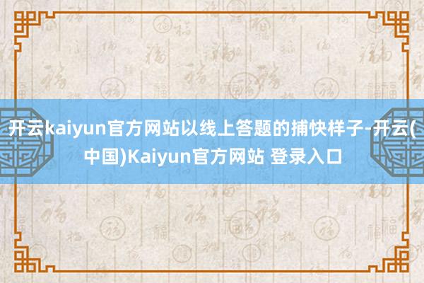 开云kaiyun官方网站以线上答题的捕快样子-开云(中国)Kaiyun官方网站 登录入口