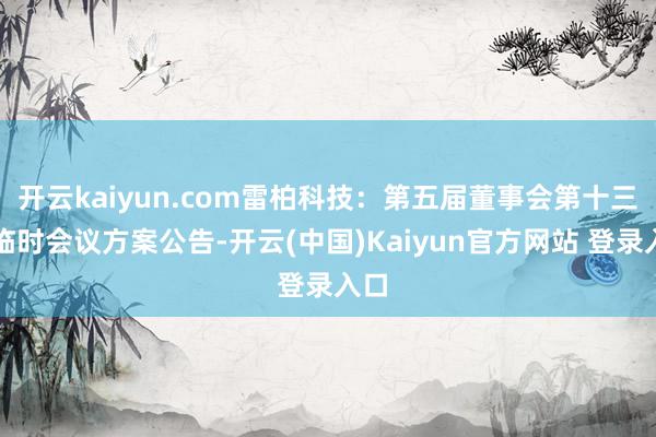 开云kaiyun.com雷柏科技：第五届董事会第十三次临时会议方案公告-开云(中国)Kaiyun官方网站 登录入口