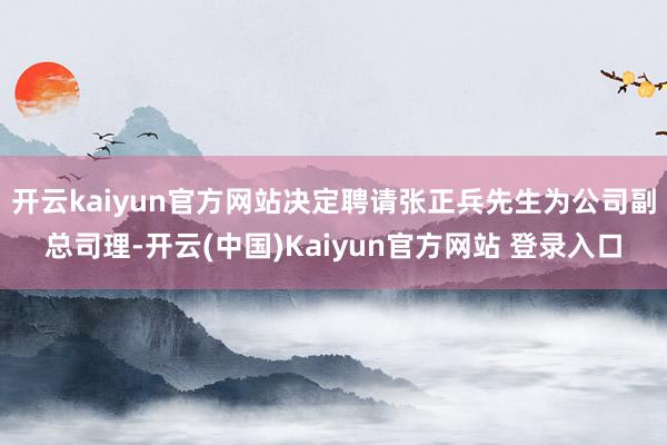 开云kaiyun官方网站决定聘请张正兵先生为公司副总司理-开云(中国)Kaiyun官方网站 登录入口