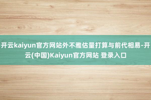开云kaiyun官方网站外不雅估量打算与前代相易-开云(中国)Kaiyun官方网站 登录入口