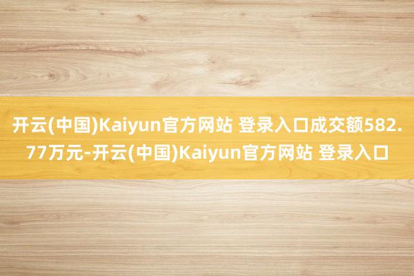 开云(中国)Kaiyun官方网站 登录入口成交额582.77万元-开云(中国)Kaiyun官方网站 登录入口