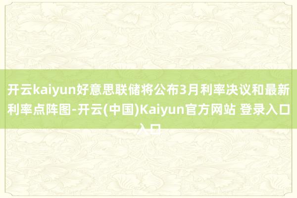 开云kaiyun好意思联储将公布3月利率决议和最新利率点阵图-开云(中国)Kaiyun官方网站 登录入口