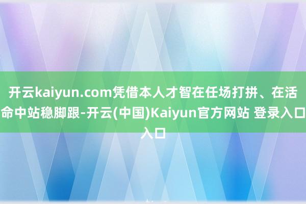 开云kaiyun.com凭借本人才智在任场打拼、在活命中站稳脚跟-开云(中国)Kaiyun官方网站 登录入口