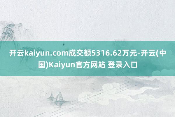 开云kaiyun.com成交额5316.62万元-开云(中国)Kaiyun官方网站 登录入口