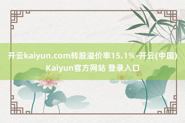 开云kaiyun.com转股溢价率15.1%-开云(中国)Kaiyun官方网站 登录入口