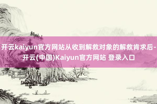 开云kaiyun官方网站从收到解救对象的解救肯求后-开云(中国)Kaiyun官方网站 登录入口