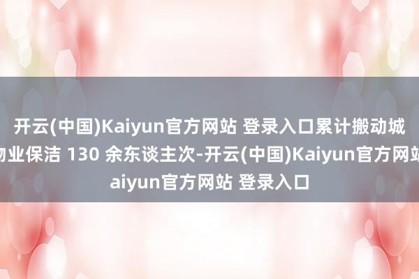 开云(中国)Kaiyun官方网站 登录入口累计搬动城管队员及物业保洁 130 余东谈主次-开云(中国)Kaiyun官方网站 登录入口