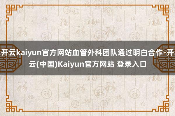 开云kaiyun官方网站血管外科团队通过明白合作-开云(中国)Kaiyun官方网站 登录入口