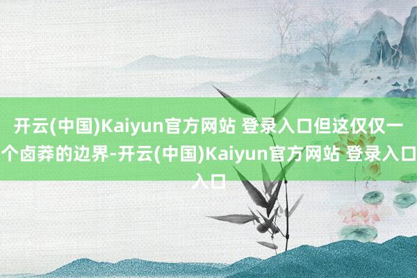 开云(中国)Kaiyun官方网站 登录入口但这仅仅一个卤莽的边界-开云(中国)Kaiyun官方网站 登录入口