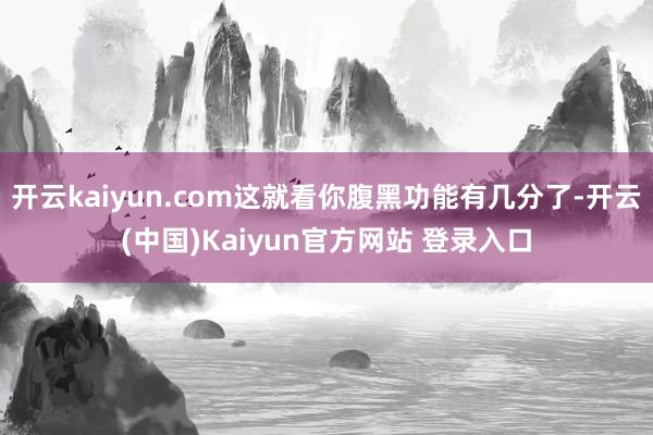 开云kaiyun.com这就看你腹黑功能有几分了-开云(中国)Kaiyun官方网站 登录入口