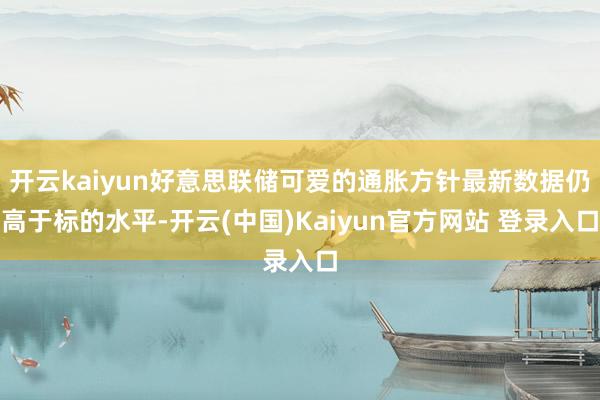 开云kaiyun好意思联储可爱的通胀方针最新数据仍高于标的水平-开云(中国)Kaiyun官方网站 登录入口