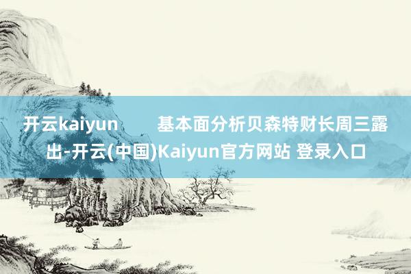 开云kaiyun        基本面分析贝森特财长周三露出-开云(中国)Kaiyun官方网站 登录入口