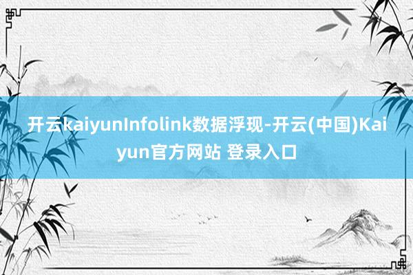 开云kaiyunInfolink数据浮现-开云(中国)Kaiyun官方网站 登录入口