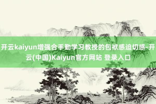 开云kaiyun增强合手勤学习教授的包袱感迫切感-开云(中国)Kaiyun官方网站 登录入口