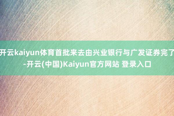 开云kaiyun体育首批来去由兴业银行与广发证券完了-开云(中国)Kaiyun官方网站 登录入口