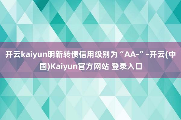 开云kaiyun明新转债信用级别为“AA-”-开云(中国)Kaiyun官方网站 登录入口
